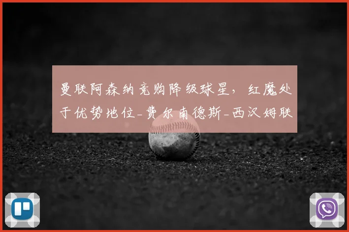 曼联阿森纳竞购降级球星，红魔处于优势地位_费尔南德斯_西汉姆联_欧冠