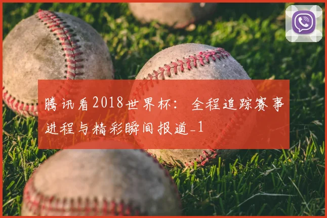 腾讯看2018世界杯:全程追踪赛事进程与精彩瞬间报道_1