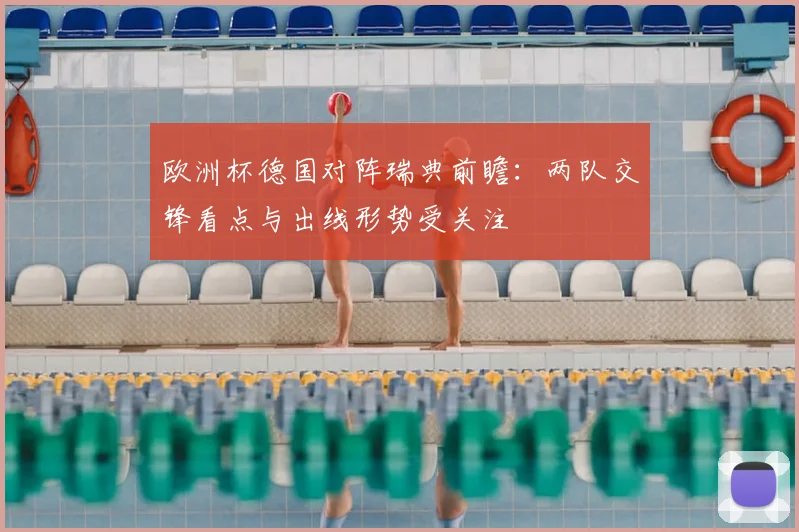 欧洲杯德国对阵瑞典前瞻:两队交锋看点与出线形势受关注