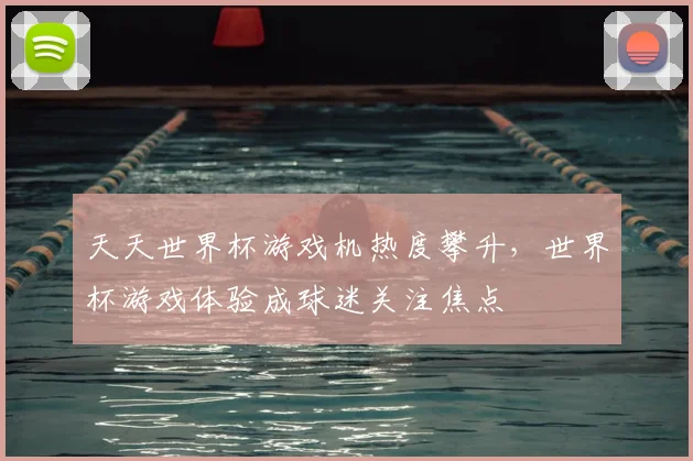 天天世界杯游戏机热度攀升,世界杯游戏体验成球迷关注焦点