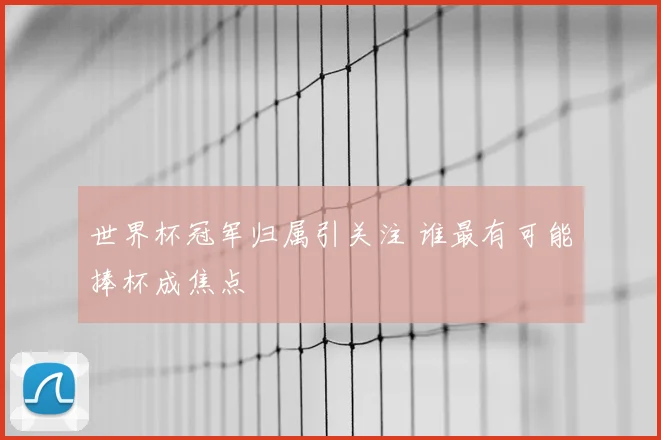 世界杯冠军归属引关注 谁最有可能捧杯成焦点