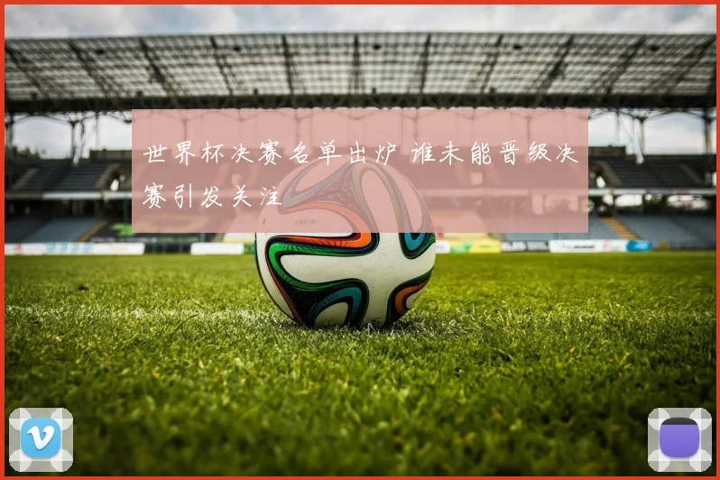 世界杯决赛名单出炉 谁未能晋级决赛引发关注