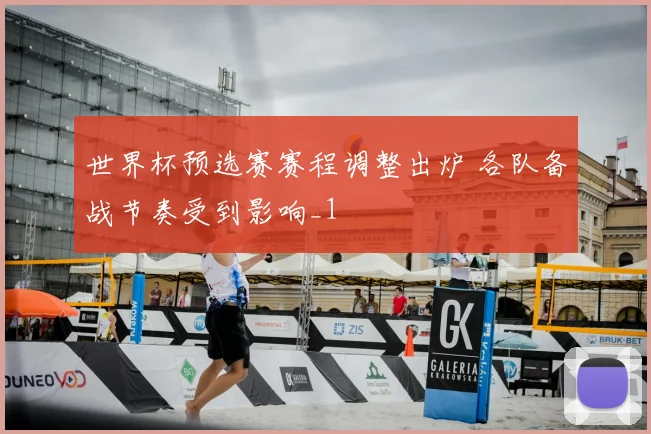 世界杯预选赛赛程调整出炉 各队备战节奏受到影响_1