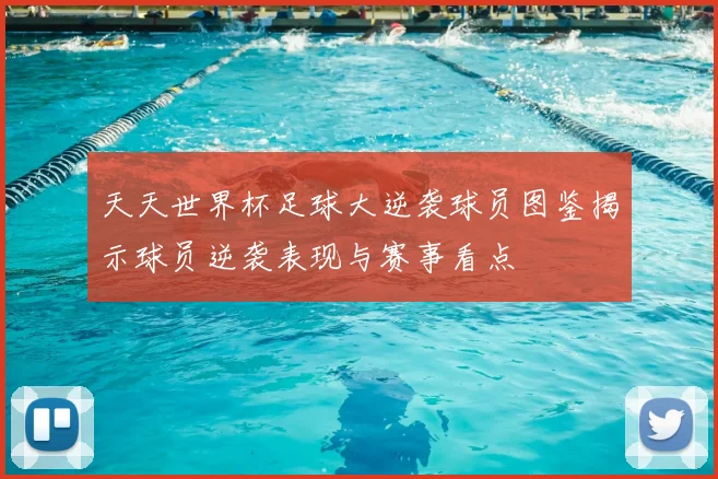 天天世界杯足球大逆袭球员图鉴揭示球员逆袭表现与赛事看点
