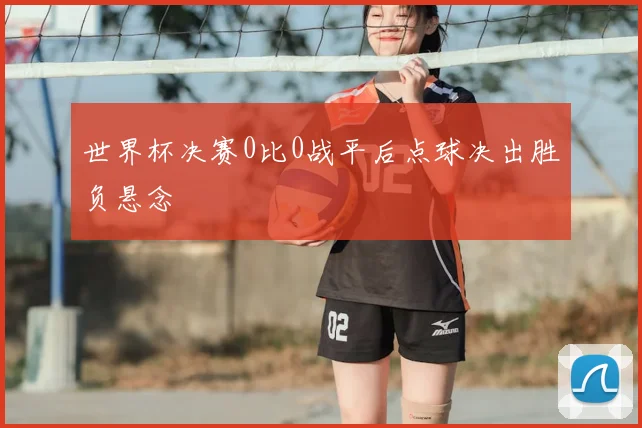 世界杯决赛0比0战平后点球决出胜负悬念