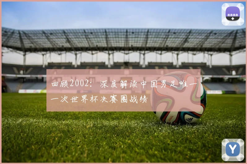 回顾2002：深度解读中国男足唯一一次世界杯决赛圈战绩