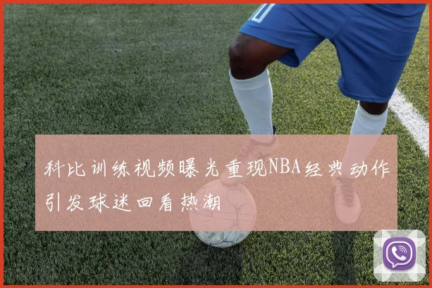 科比训练视频曝光重现NBA经典动作引发球迷回看热潮