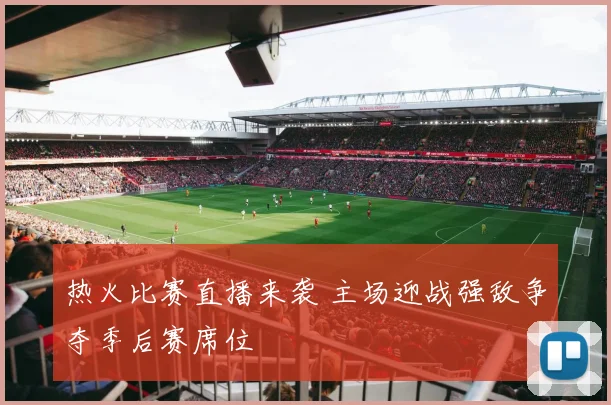 热火比赛直播来袭 主场迎战强敌争夺季后赛席位