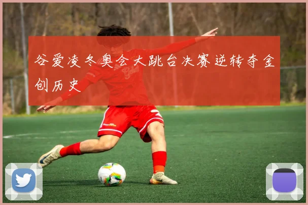 谷爱凌冬奥会大跳台决赛逆转夺金创历史