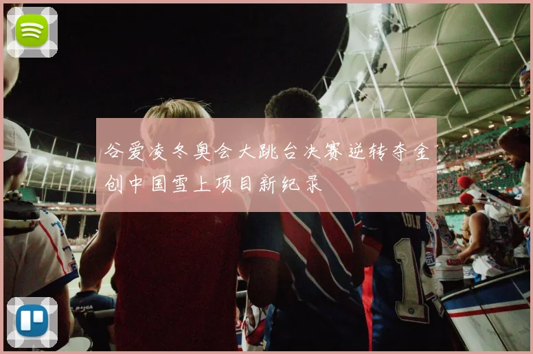 谷爱凌冬奥会大跳台决赛逆转夺金创中国雪上项目新纪录