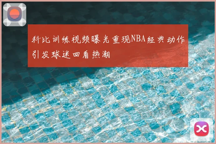 科比训练视频曝光重现NBA经典动作引发球迷回看热潮