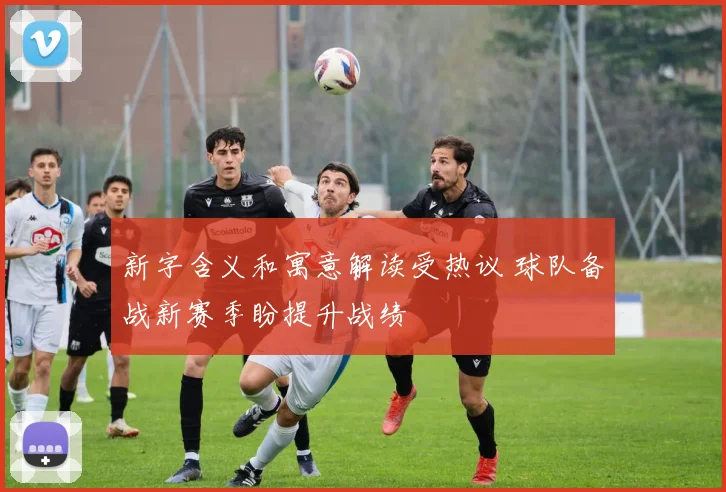 新字含义和寓意解读受热议 球队备战新赛季盼提升战绩