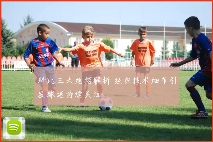 科比三大绝招解析 经典技术细节引发球迷持续关注