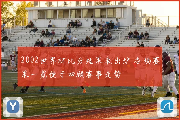 2002世界杯比分结果表出炉 各场赛果一览便于回顾赛事走势