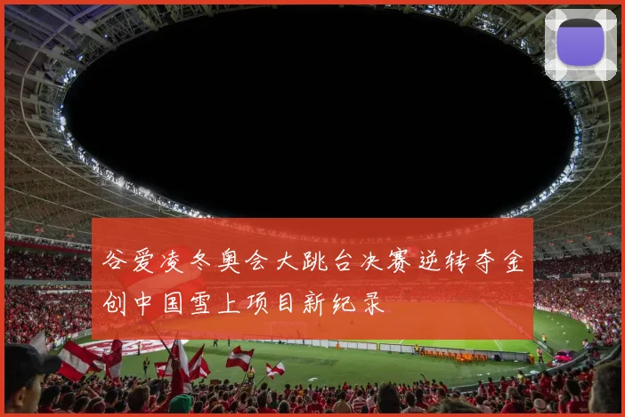 谷爱凌冬奥会大跳台决赛逆转夺金创中国雪上项目新纪录