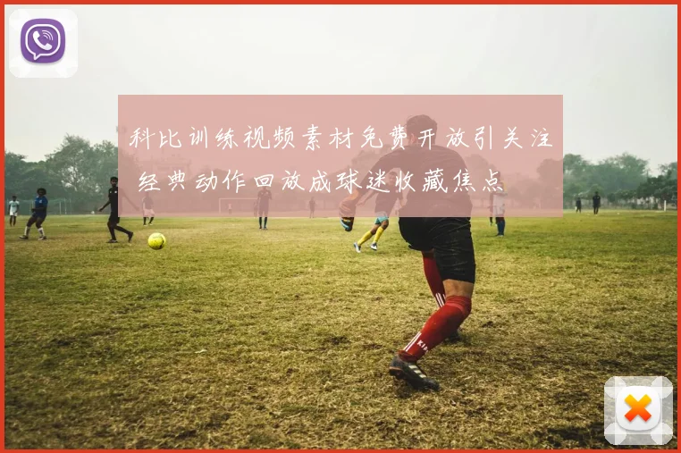 科比训练视频素材免费开放引关注 经典动作回放成球迷收藏焦点